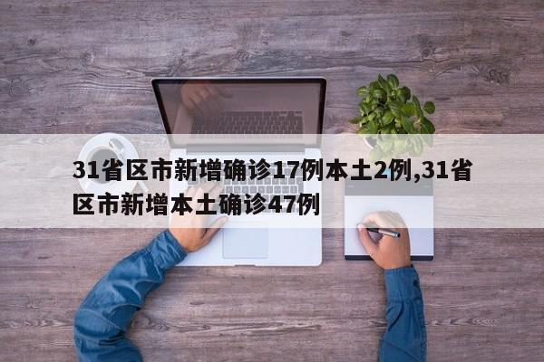 31省区市新增确诊17例本土2例,31省区市新增本土确诊47例