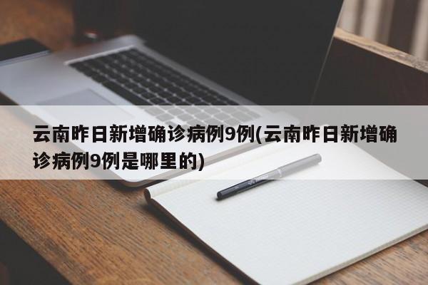云南昨日新增确诊病例9例(云南昨日新增确诊病例9例是哪里的)