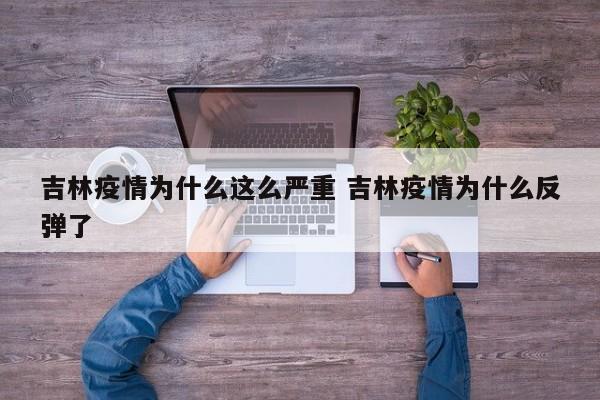 吉林疫情为什么这么严重 吉林疫情为什么反弹了