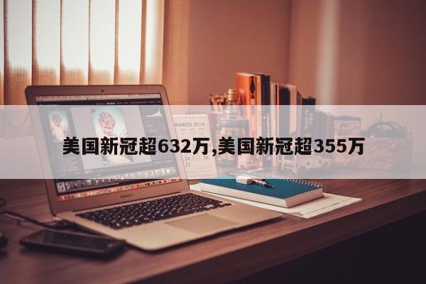 美国新冠超632万,美国新冠超355万