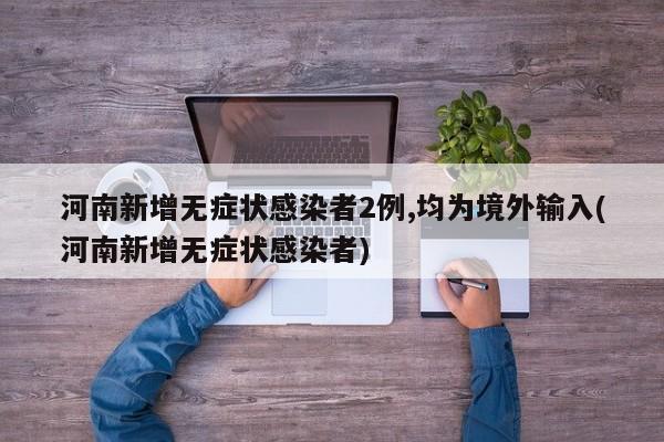 河南新增无症状感染者2例,均为境外输入(河南新增无症状感染者)