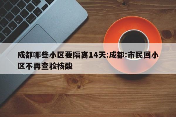 成都哪些小区要隔离14天:成都:市民回小区不再查验核酸