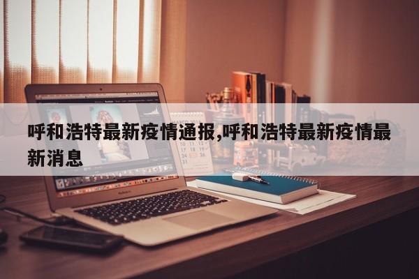 呼和浩特最新疫情通报,呼和浩特最新疫情最新消息
