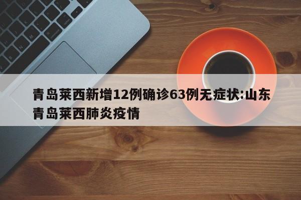 青岛莱西新增12例确诊63例无症状:山东青岛莱西肺炎疫情