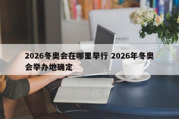 2026冬奥会在哪里举行 2026年冬奥会举办地确定