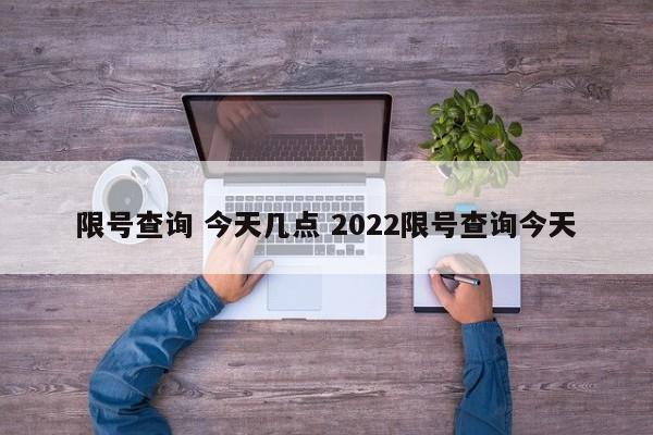 限号查询 今天几点 2022限号查询今天