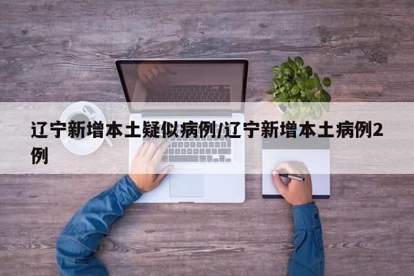 辽宁新增本土疑似病例/辽宁新增本土病例2例
