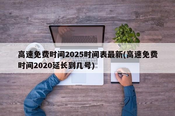 高速免费时间2025时间表最新(高速免费时间2020延长到几号)