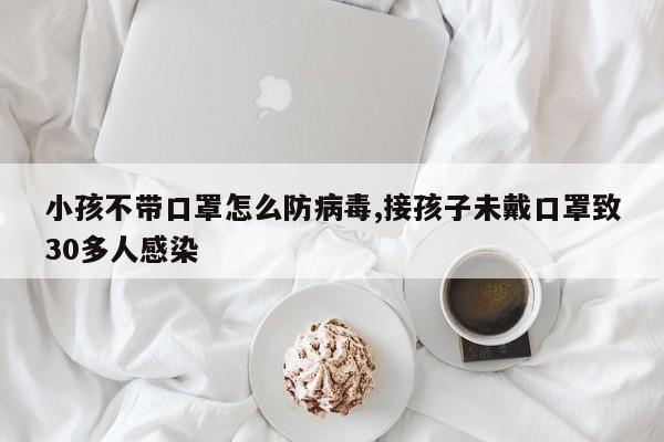 小孩不带口罩怎么防病毒,接孩子未戴口罩致30多人感染