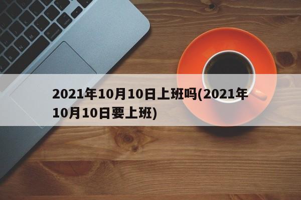 2021年10月10日上班吗(2021年10月10日要上班)