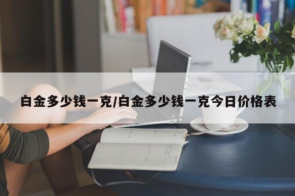 白金多少钱一克/白金多少钱一克今日价格表