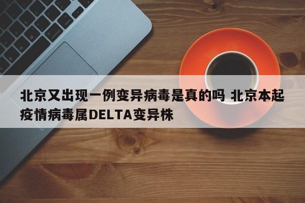 北京又出现一例变异病毒是真的吗 北京本起疫情病毒属DELTA变异株