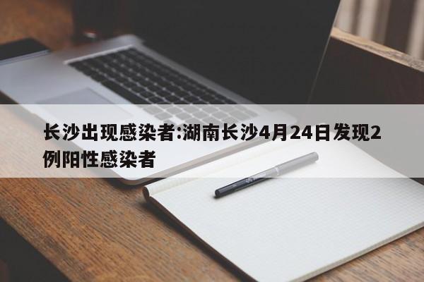 长沙出现感染者:湖南长沙4月24日发现2例阳性感染者