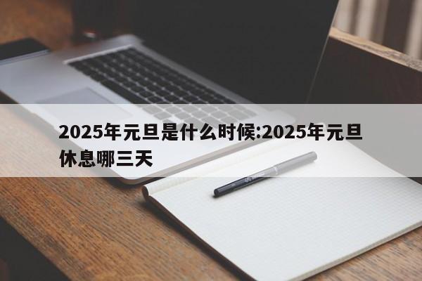 2025年元旦是什么时候:2025年元旦休息哪三天