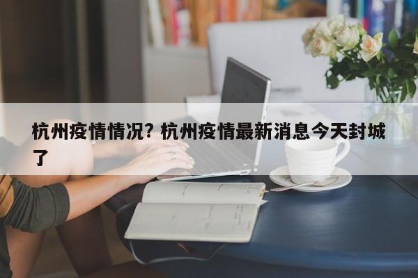 杭州疫情情况? 杭州疫情最新消息今天封城了