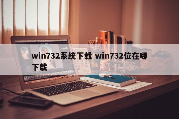 win732系统下载 win732位在哪下载