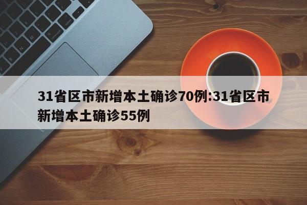 31省区市新增本土确诊70例:31省区市新增本土确诊55例