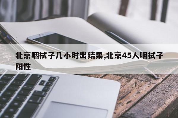 北京咽拭子几小时出结果,北京45人咽拭子阳性