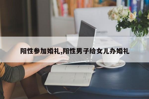 阳性参加婚礼,阳性男子给女儿办婚礼