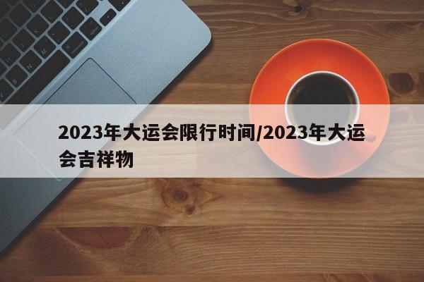 2023年大运会限行时间/2023年大运会吉祥物