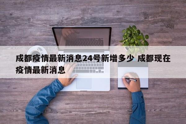 成都疫情最新消息24号新增多少 成都现在疫情最新消息