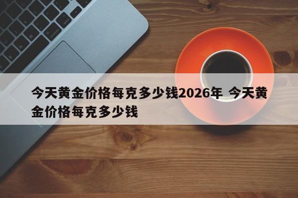 今天黄金价格每克多少钱2026年 今天黄金价格每克多少钱