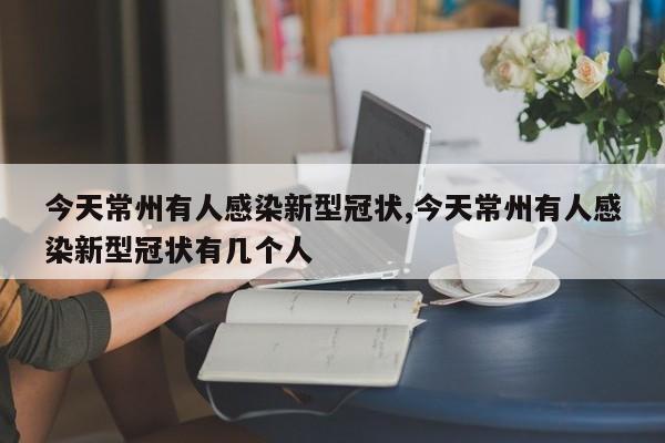 今天常州有人感染新型冠状,今天常州有人感染新型冠状有几个人