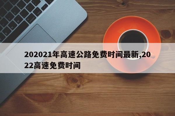 202021年高速公路免费时间最新,2022高速免费时间