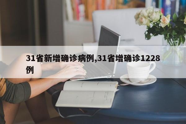 31省新增确诊病例,31省增确诊1228例