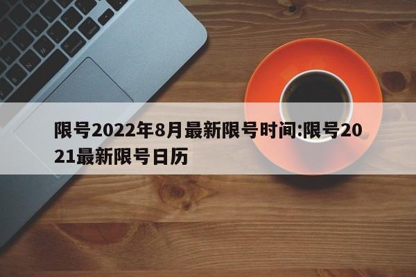 限号2022年8月最新限号时间:限号2021最新限号日历