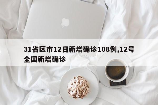 31省区市12日新增确诊108例,12号全国新增确诊