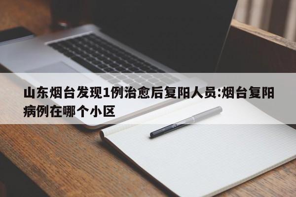 山东烟台发现1例治愈后复阳人员:烟台复阳病例在哪个小区