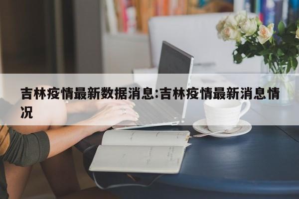 吉林疫情最新数据消息:吉林疫情最新消息情况