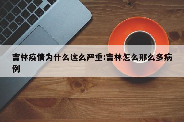 吉林疫情为什么这么严重:吉林怎么那么多病例
