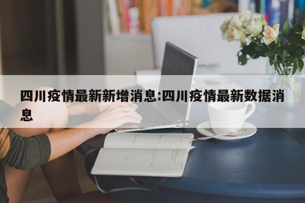 四川疫情最新新增消息:四川疫情最新数据消息