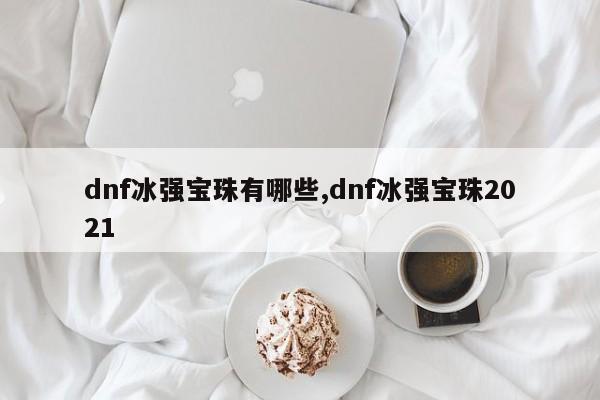 dnf冰强宝珠有哪些,dnf冰强宝珠2021