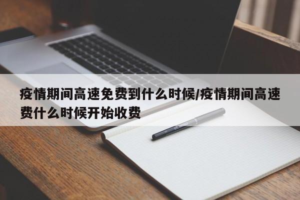 疫情期间高速免费到什么时候/疫情期间高速费什么时候开始收费