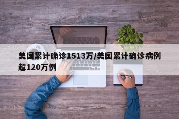 美国累计确诊1513万/美国累计确诊病例超120万例