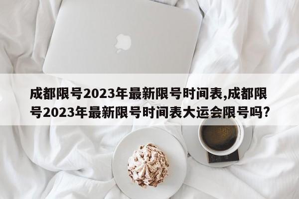 成都限号2023年最新限号时间表,成都限号2023年最新限号时间表大运会限号吗?