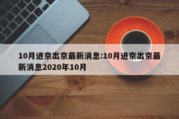 10月进京出京最新消息:10月进京出京最新消息2020年10月