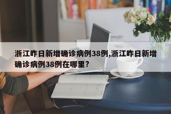 浙江昨日新增确诊病例38例,浙江昨日新增确诊病例38例在哪里?
