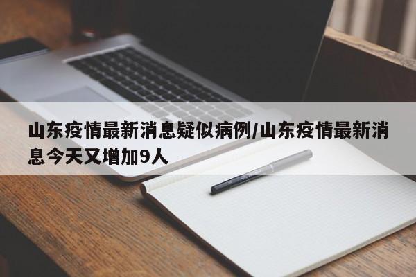 山东疫情最新消息疑似病例/山东疫情最新消息今天又增加9人