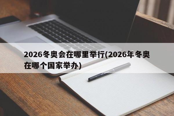 2026冬奥会在哪里举行(2026年冬奥在哪个国家举办)