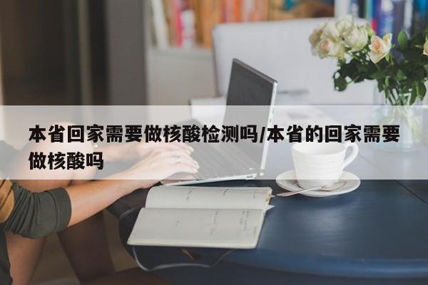 本省回家需要做核酸检测吗/本省的回家需要做核酸吗