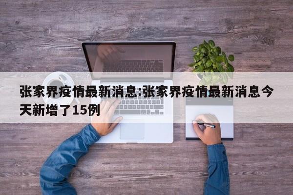 张家界疫情最新消息:张家界疫情最新消息今天新增了15例