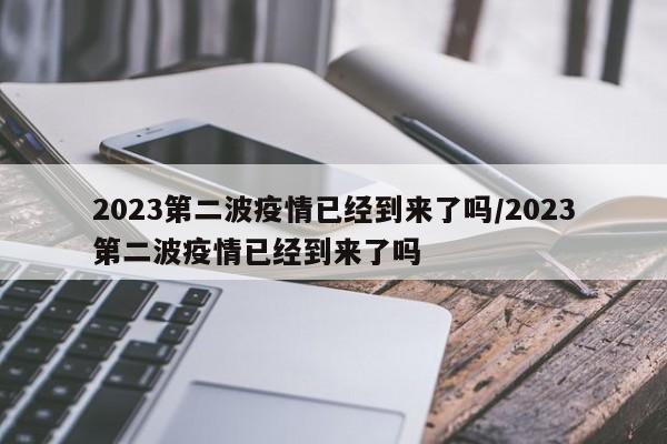 2023第二波疫情已经到来了吗/2023第二波疫情已经到来了吗
