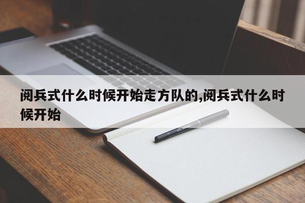 阅兵式什么时候开始走方队的,阅兵式什么时候开始