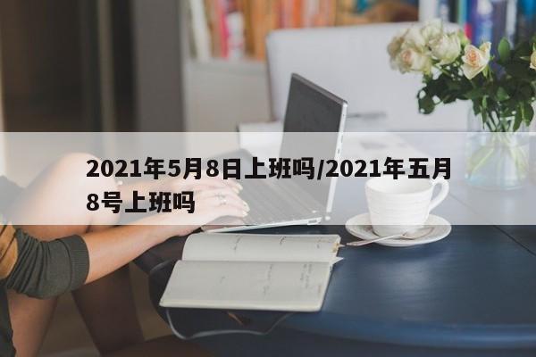 2021年5月8日上班吗/2021年五月8号上班吗