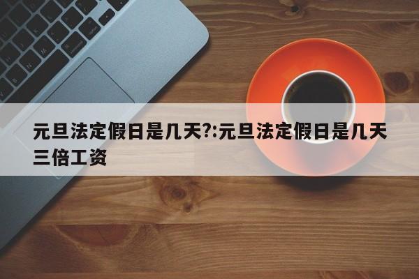 元旦法定假日是几天?:元旦法定假日是几天三倍工资