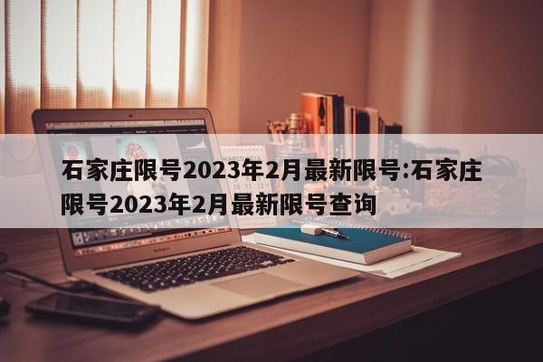 石家庄限号2023年2月最新限号:石家庄限号2023年2月最新限号查询